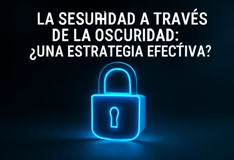 La Seguridad a Través de la Oscuridad: ¿Una Estrategia Efectiva?