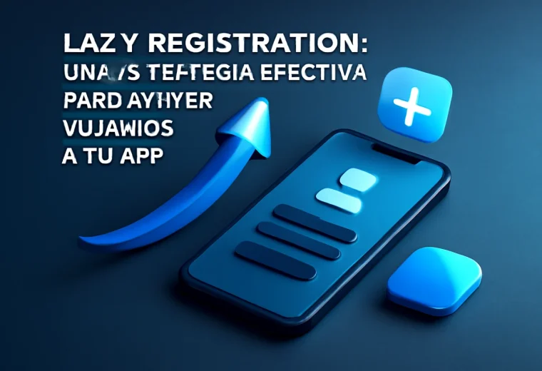 Lazy Registration: Una Estrategia Efectiva para Atraer Usuarios a tu App